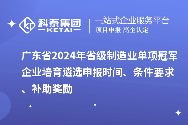 廣東省2024年省級制造業(yè)單項冠軍企業(yè)培育遴選申報時間、條件要求、補助獎勵