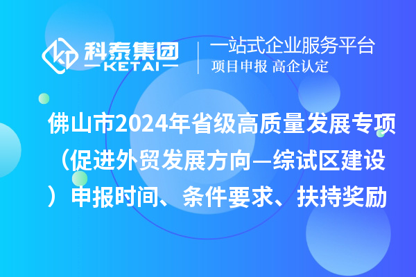 佛山市2024年省級促進經(jīng)濟高質(zhì)量發(fā)展專項資金（促進外貿(mào)發(fā)展方向—綜試區(qū)建設(shè)）申報時間、條件要求、扶持獎勵