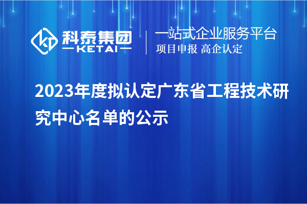 2023年度擬認(rèn)定廣東省工程技術(shù)研究中心名單的公示