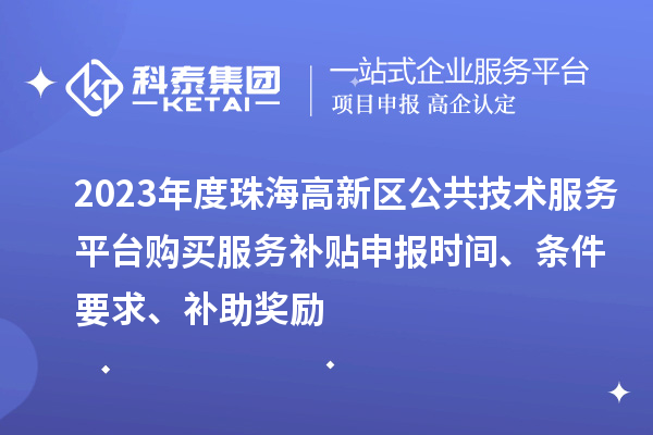 2023年度珠海高新區(qū)公共技術(shù)服務(wù)平臺(tái)購(gòu)買服務(wù)補(bǔ)貼申報(bào)時(shí)間、條件要求、補(bǔ)助獎(jiǎng)勵(lì)