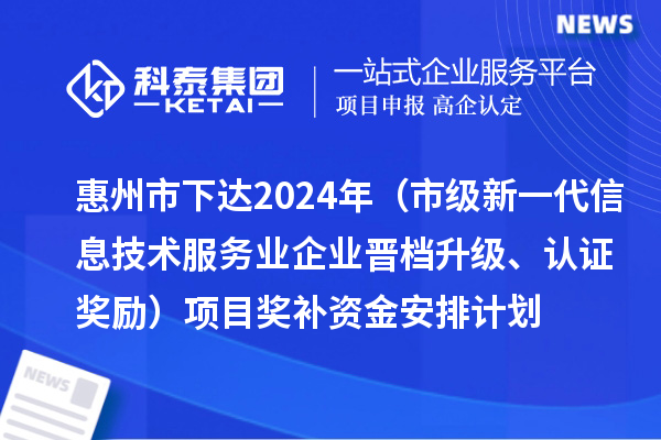 惠州市下達2024年工業(yè)和信息化專項資金（市級新一代信息技術(shù)服務(wù)業(yè)企業(yè)晉檔升級、認證獎勵）項目獎補資金安排計劃