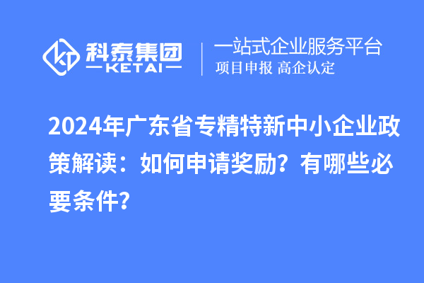 2024年廣東省專精特新中小企業(yè)政策解讀：如何申請獎勵？有哪些必要條件？