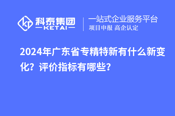 2024年廣東省專精特新有什么新變化？評(píng)價(jià)指標(biāo)有哪些？