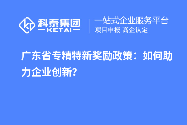 廣東省專精特新獎勵政策：如何助力企業(yè)創(chuàng)新？