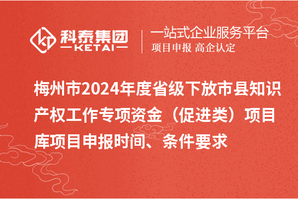 梅州市2024年度省級下放市縣知識產(chǎn)權(quán)工作專項資金（促進(jìn)類）項目庫<a href=http://armta.com/shenbao.html target=_blank class=infotextkey>項目申報</a>時間、條件要求