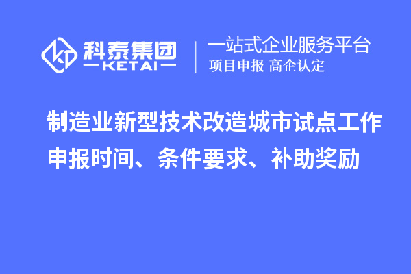 制造業(yè)新型技術(shù)改造城市試點工作申報時間、條件要求、補助獎勵