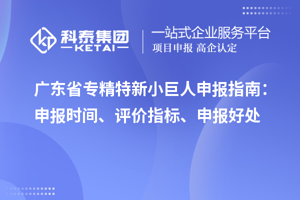 廣東省專精特新小巨人申報(bào)指南：申報(bào)時(shí)間、評(píng)價(jià)指標(biāo)、申報(bào)好處