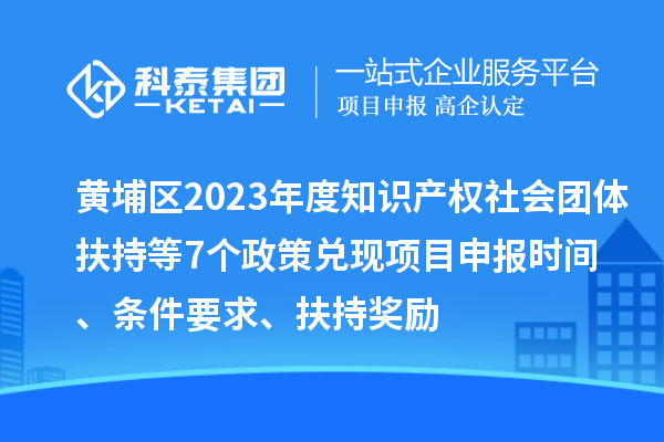 黃埔區(qū)2023年度知識產(chǎn)權(quán)社會團體扶持等7個政策兌現(xiàn)<a href=http://armta.com/shenbao.html target=_blank class=infotextkey>項目申報</a>時間、條件要求、扶持獎勵