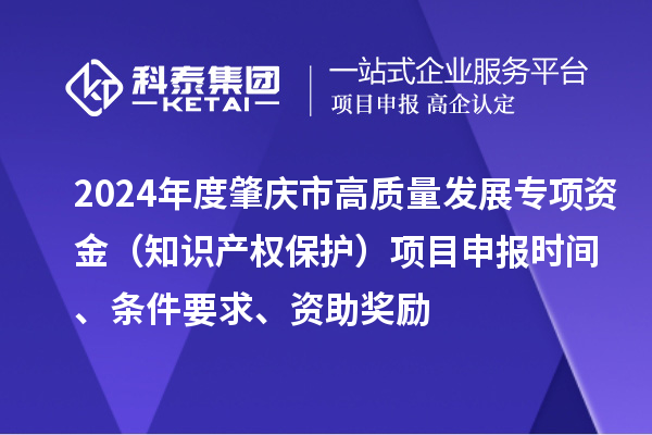 2024年度肇慶市高質(zhì)量發(fā)展專項(xiàng)資金（知識產(chǎn)權(quán)保護(hù)）項(xiàng)目申報時間、條件要求、資助獎勵