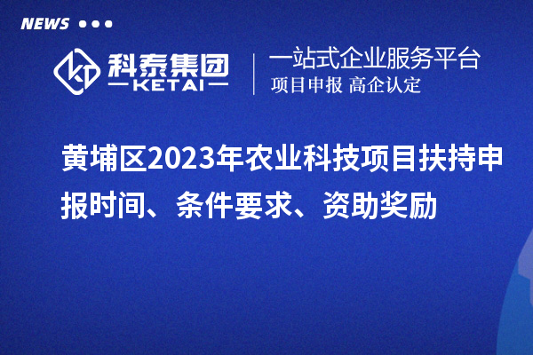 黃埔區(qū)2023年農(nóng)業(yè)科技項(xiàng)目扶持申報(bào)時(shí)間、條件要求、資助獎(jiǎng)勵(lì)