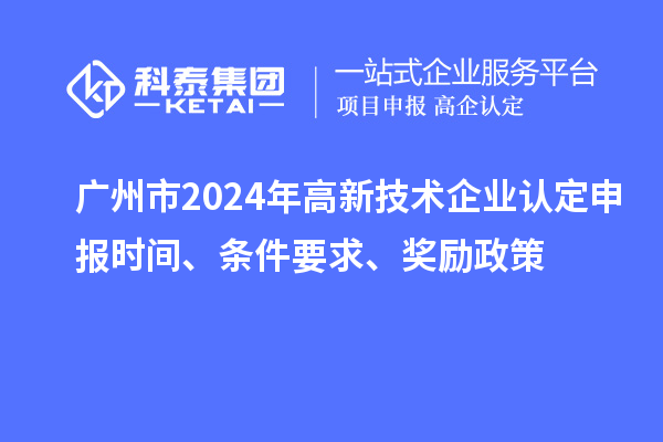 廣州市2024年高新技術(shù)企業(yè)認(rèn)定申報(bào)時(shí)間、條件要求、獎(jiǎng)勵(lì)政策