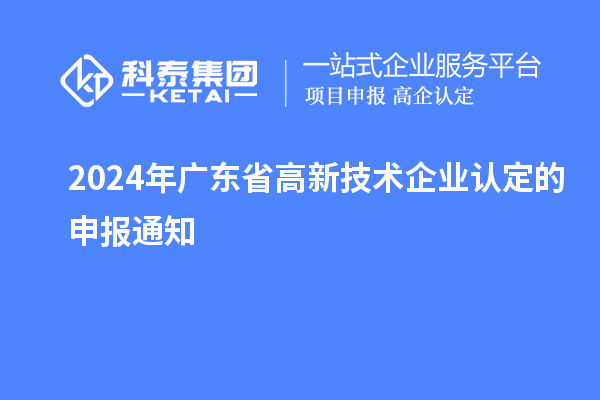 2024年廣東省高新技術(shù)企業(yè)認定的申報通知