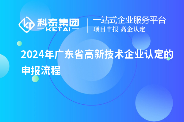 2024年廣東省高新技術(shù)企業(yè)認定的申報流程