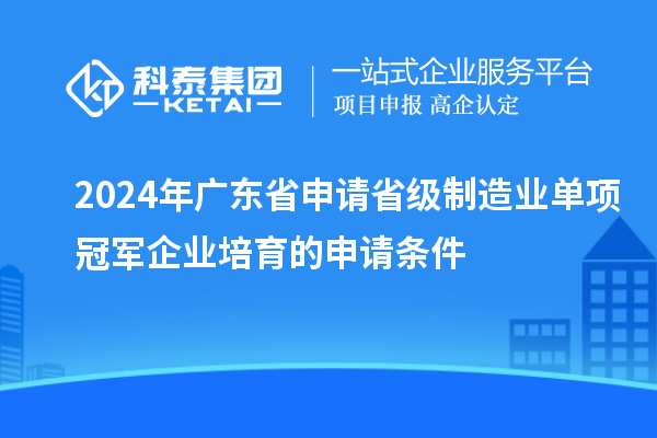 2024年廣東省申請省級制造業(yè)單項冠軍企業(yè)培育的申請條件