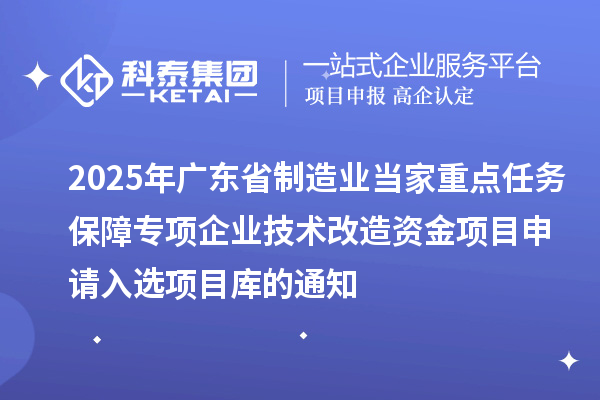 2025年廣東省制造業(yè)當(dāng)家重點(diǎn)任務(wù)保障專項(xiàng)企業(yè)技術(shù)改造資金項(xiàng)目申請(qǐng)入選項(xiàng)目庫(kù)的通知