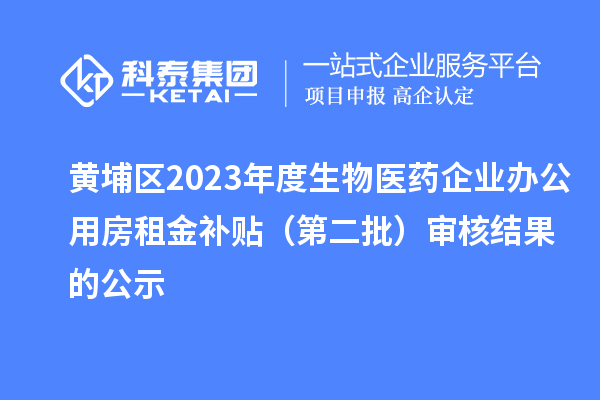 黃埔區(qū)2023年度生物醫(yī)藥企業(yè)辦公用房租金補(bǔ)貼（第二批）審核結(jié)果的公示