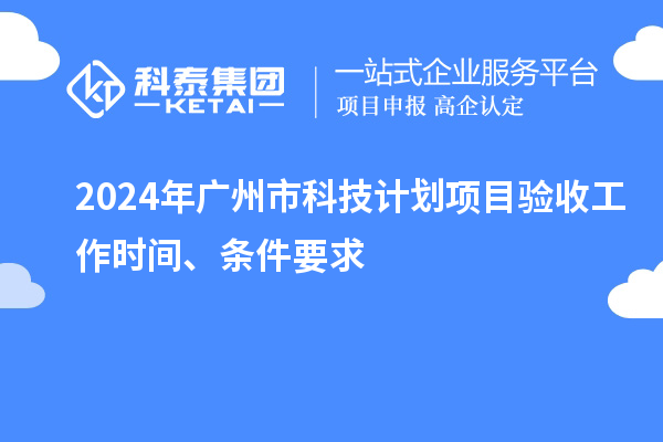 2024年廣州市科技計(jì)劃項(xiàng)目驗(yàn)收工作時(shí)間、條件要求