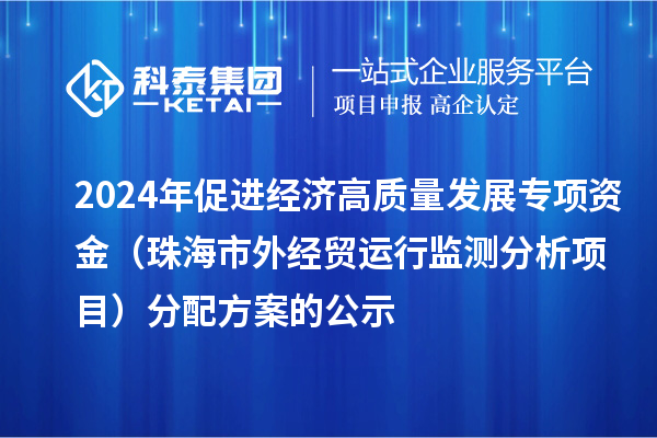 2024年促進(jìn)經(jīng)濟(jì)高質(zhì)量發(fā)展專項資金（珠海市外經(jīng)貿(mào)運行監(jiān)測分析項目）分配方案的公示