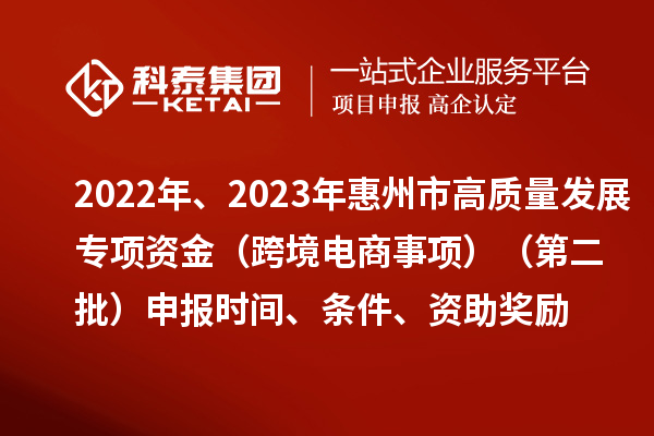 2022年、2023年惠州市促進(jìn)經(jīng)濟(jì)高質(zhì)量發(fā)展專項(xiàng)資金（跨境電商事項(xiàng)）（第二批）申報(bào)時(shí)間、條件、資助獎(jiǎng)勵(lì)