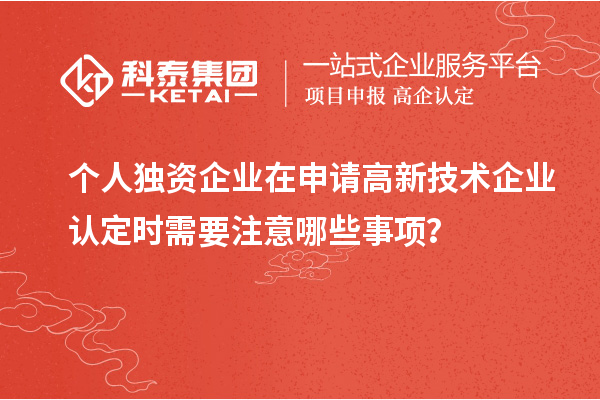 個(gè)人獨(dú)資企業(yè)在申請(qǐng)高新技術(shù)企業(yè)認(rèn)定時(shí)需要注意哪些事項(xiàng)？