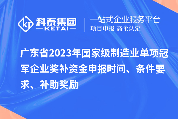 廣東省2023年國家級制造業(yè)單項冠軍企業(yè)獎補資金申報時間、條件要求、補助獎勵