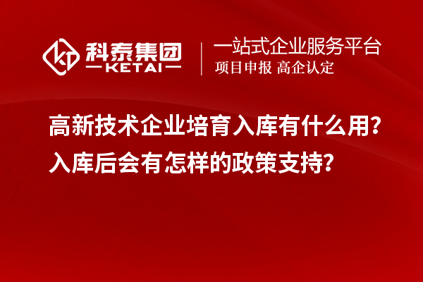 高新技術(shù)企業(yè)培育入庫有什么用？入庫后會有怎樣的政策支持？