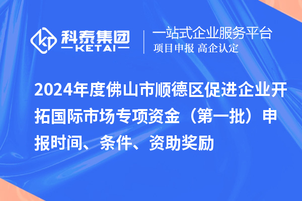 2024年度佛山市順德區(qū)促進(jìn)企業(yè)開拓國(guó)際市場(chǎng)專項(xiàng)資金（第一批）申報(bào)時(shí)間、條件、資助獎(jiǎng)勵(lì)