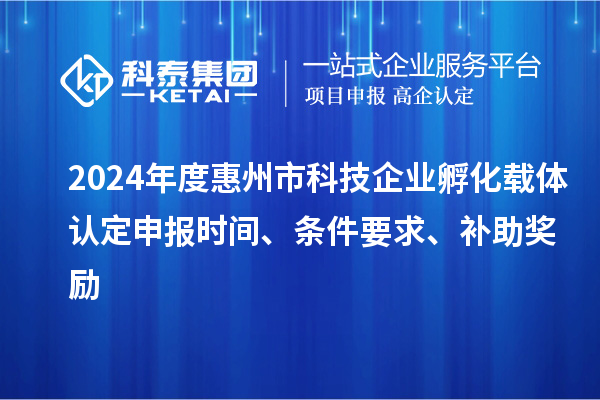 2024年度惠州市科技企業(yè)孵化載體認(rèn)定申報(bào)時(shí)間、條件要求、補(bǔ)助獎(jiǎng)勵(lì)