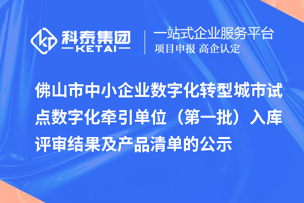 佛山市中小企業(yè)數(shù)字化轉型城市試點數(shù)字化牽引單位（第一批）入庫評審結果及產(chǎn)品清單的公示