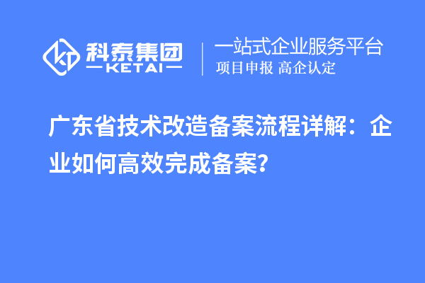 廣東省技術(shù)改造備案流程詳解：企業(yè)如何高效完成備案？