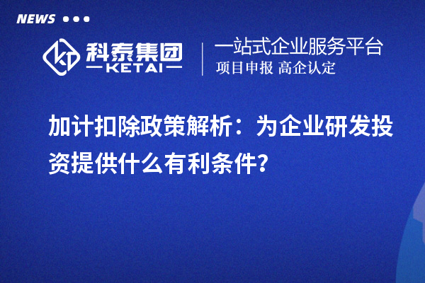 加計(jì)扣除政策解析：為企業(yè)研發(fā)投資提供什么有利條件？