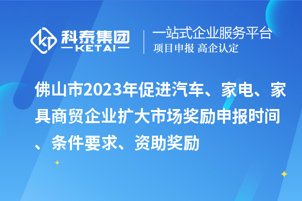 佛山市2023年促進(jìn)汽車、家電、家具商貿(mào)企業(yè)擴(kuò)大市場獎勵申報時間、條件要求、資助獎勵