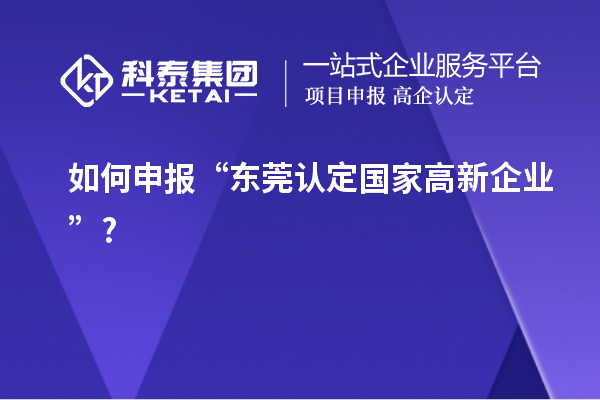 如何申報(bào)“東莞認(rèn)定國家高新企業(yè)”?