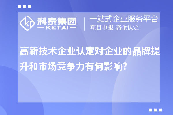 高新技術(shù)企業(yè)認(rèn)定對企業(yè)的品牌提升和市場競爭力有何影響?