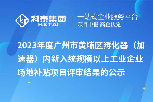 2023年度廣州市黃埔區(qū)孵化器（加速器）內(nèi)新入統(tǒng)規(guī)模以上工業(yè)企業(yè)場(chǎng)地補(bǔ)貼項(xiàng)目評(píng)審結(jié)果的公示