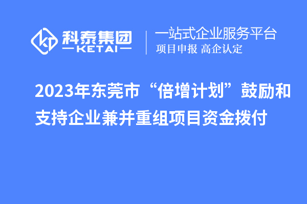 2023年?yáng)|莞市“倍增計(jì)劃”鼓勵(lì)和支持企業(yè)兼并重組項(xiàng)目資金撥付