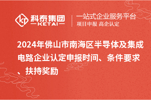 2024年佛山市南海區(qū)半導(dǎo)體及集成電路企業(yè)認定申報時間、條件要求、扶持獎勵