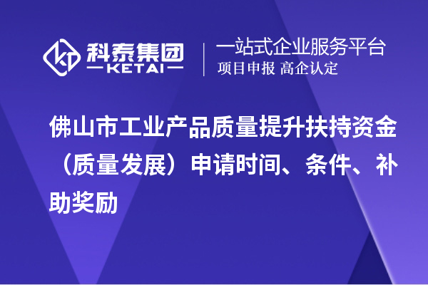 佛山市工業(yè)產(chǎn)品質(zhì)量提升扶持資金（質(zhì)量發(fā)展）申請(qǐng)時(shí)間、條件、補(bǔ)助獎(jiǎng)勵(lì)