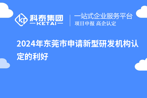 2024年?yáng)|莞市申請(qǐng)新型研發(fā)機(jī)構(gòu)認(rèn)定的利好