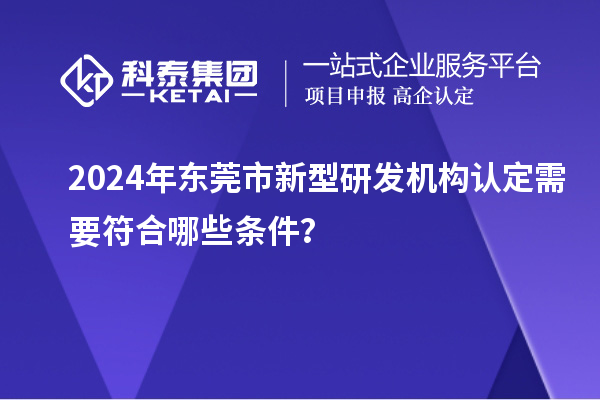 2024年?yáng)|莞市新型研發(fā)機(jī)構(gòu)認(rèn)定需要符合哪些條件？