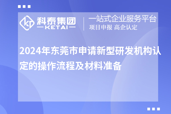 2024年?yáng)|莞市申請(qǐng)新型研發(fā)機(jī)構(gòu)認(rèn)定的操作流程及材料準(zhǔn)備