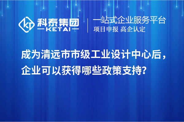 成為清遠(yuǎn)市市級(jí)工業(yè)設(shè)計(jì)中心后，企業(yè)可以獲得哪些政策支持？