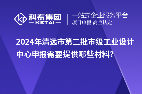 2024年清遠(yuǎn)市第二批市級(jí)工業(yè)設(shè)計(jì)中心申報(bào)需要提供哪些材料？