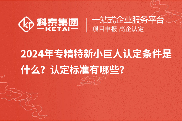 2024年專精特新小巨人認(rèn)定條件是什么？認(rèn)定標(biāo)準(zhǔn)有哪些？