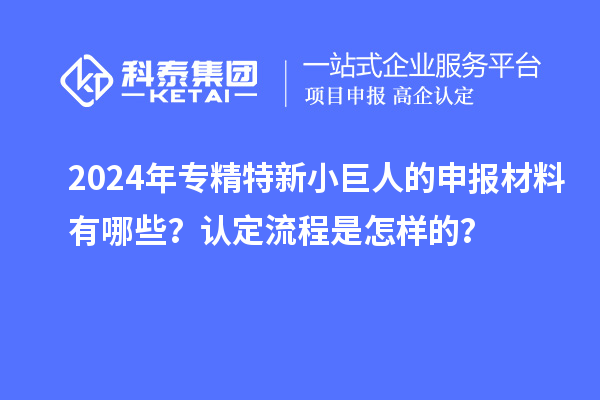 2024年專精特新小巨人的申報(bào)材料有哪些？認(rèn)定流程是怎樣的？