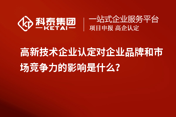 高新技術(shù)企業(yè)認定對企業(yè)品牌和市場競爭力的影響是什么？