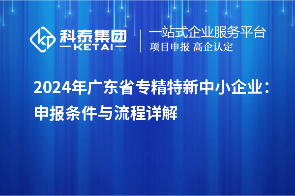 2024年廣東省專精特新中小企業(yè)：申報(bào)條件與流程詳解