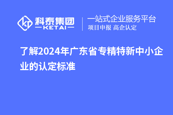 了解2024年廣東省專精特新中小企業(yè)的認(rèn)定標(biāo)準(zhǔn)