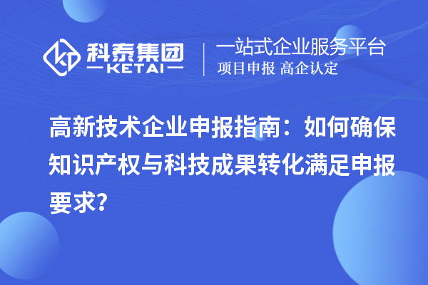 高新技術企業(yè)申報指南：如何確保知識產(chǎn)權與科技成果轉化滿足申報要求？