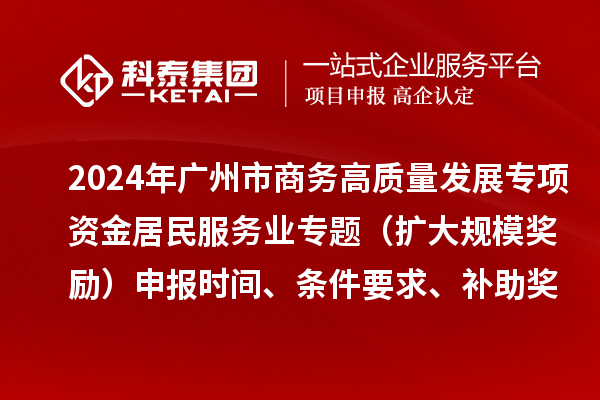 2024年廣州市商務(wù)高質(zhì)量發(fā)展專項(xiàng)資金居民服務(wù)業(yè)專題（擴(kuò)大規(guī)模獎(jiǎng)勵(lì)）申報(bào)時(shí)間、條件要求、補(bǔ)助獎(jiǎng)勵(lì)